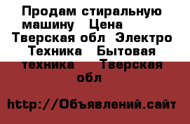 Продам стиральную машину › Цена ­ 500 - Тверская обл. Электро-Техника » Бытовая техника   . Тверская обл.